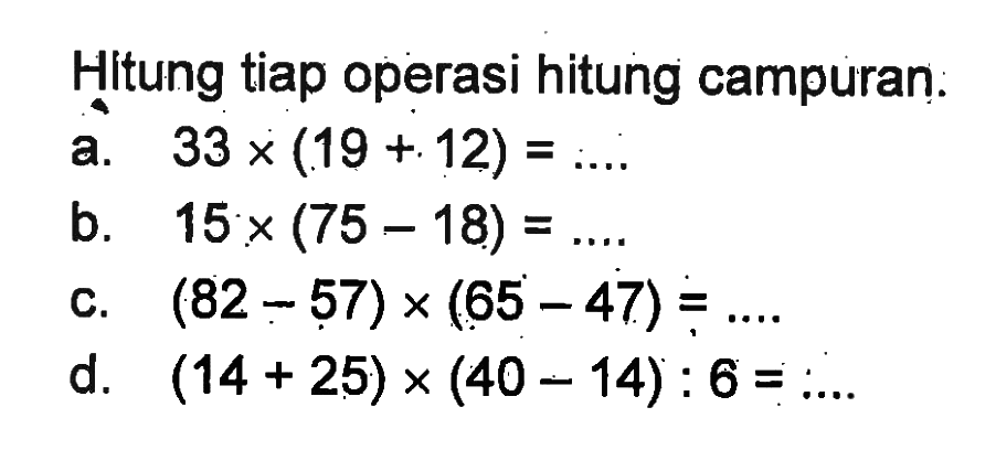 Hltung tiap operasi hitung campuran. a. 33 x (19 + 12) = .... b. 15 x (75 - 18) = .... c. (82 - 57) x (65 - 47) = .... d. (14 + 25) x (40 - 14) : 6 = ....