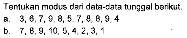 Tentukan modus dari data-data tunggal berikut. a. 3, 6, 7, 9, 8, 5, 7, 8, 8, 9, 4 b. 7, 8, 9, 10, 5, 4, 2, 3, 1
