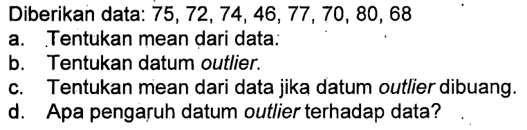 Diberikan data: 75, 72, 74, 46, 77 , 70, 80 , 68 a Tentukan mean dari data; b. Tentukan datum outlier. c.Tentukan mean dari data jika datum outlier dibuang; d. Apa pengaruh datum outlier terhadap data?