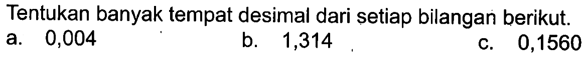 Tentukan banyak tempat desimal dari setiap bilangan berikut. a. 0,004 b. 1,314 c. 0,1560