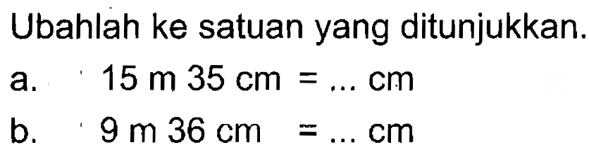 Ubahlah ke satuan yang ditunjukkan. a. 15 m 35 cm = ... cm b. 9 m 36 cm = ... cm