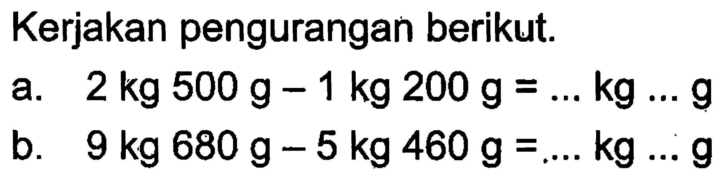 Kerjakan pengurangan berikut. a. 2 kg 500 g - 1 kg 200 g = ... kg ... g b. 9 kg 680 g - 5 kg 460 g = ... kg ... g
