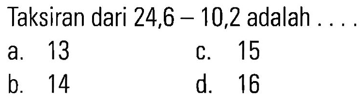 Taksiran dari 24,6 _ 10,2 adalah 13 15 a. C. b. 14 d. 16