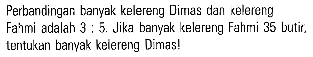 Perbandingan banyak kelereng Dimas dan kelereng Fahmi adalah 3 5. Jika banyak kelereng Fahmi 35 butir; tentukan banyak kelereng Dimas!