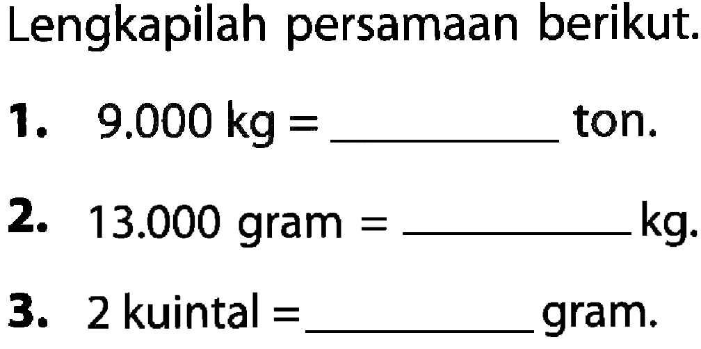 Lengkapilah persamaan berikut. 1. 9.000 kg = ________ ton. 2. 13.000 gram = _______ kg 3. 2 kuintal = _______ gram.