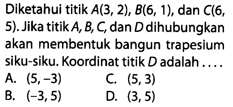 Diketahui titik A(3, 2), B(6, 1), dan C(6, 5). Jika titik A,B, C dan D dihubungkan akan membentuk bangun trapesium siku-siku. Koordinat titik D adalah ...