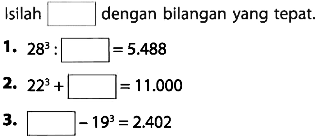 Isilah dengan bilangan yang tepat. 1. 28^3 : = 5.488 2. 22^3 + = 11.000 3. - 19^3 = 2.402\
