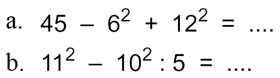 a. 45 - 6^2 + 12^2 = ... b. 11^2 - 10^2 : 5