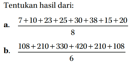 Tentukan hasil dari: a. (7+10+23+25+30+38+15+20)/8 b. (108+210+330+420+210+108)/6