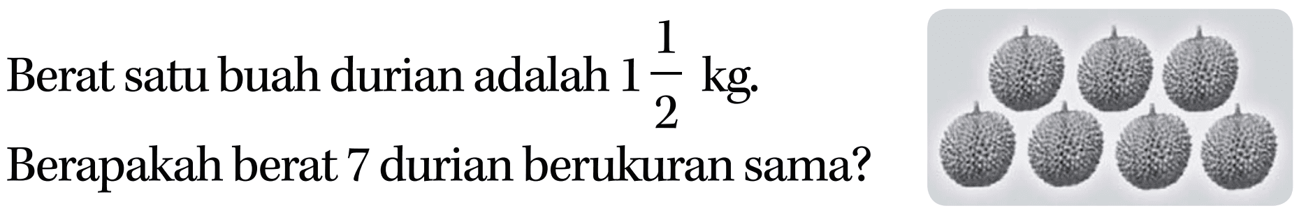 Berat satu buah durian adalah 1 1/2 kg. Berapakah berat 7 durian berukuran sama?