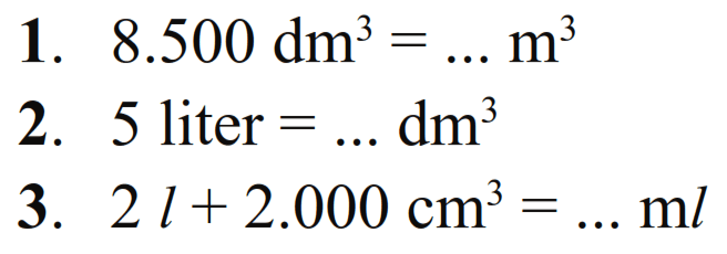 1. 8.500 dm^3 = .... m^3 2. 5 liter = ... dm^3 3. 2 l + 2000 cm^3 = ...ml