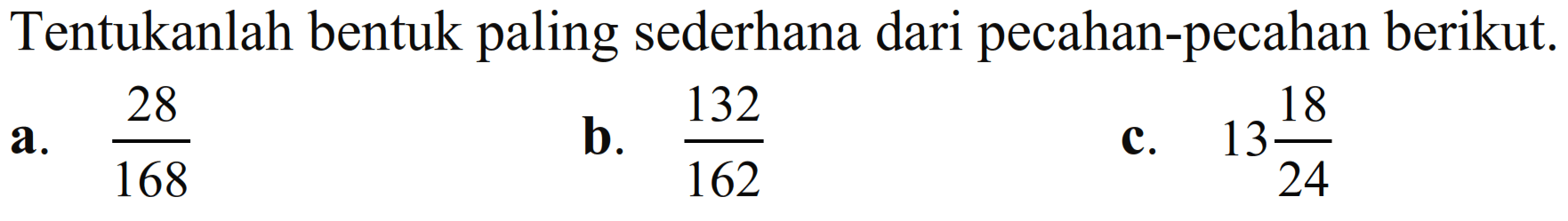 Tentukanlah bentuk paling sederhana dari pecahan-pecahan berikut. a. 28/168 b. 132/162 c. 13 18/24