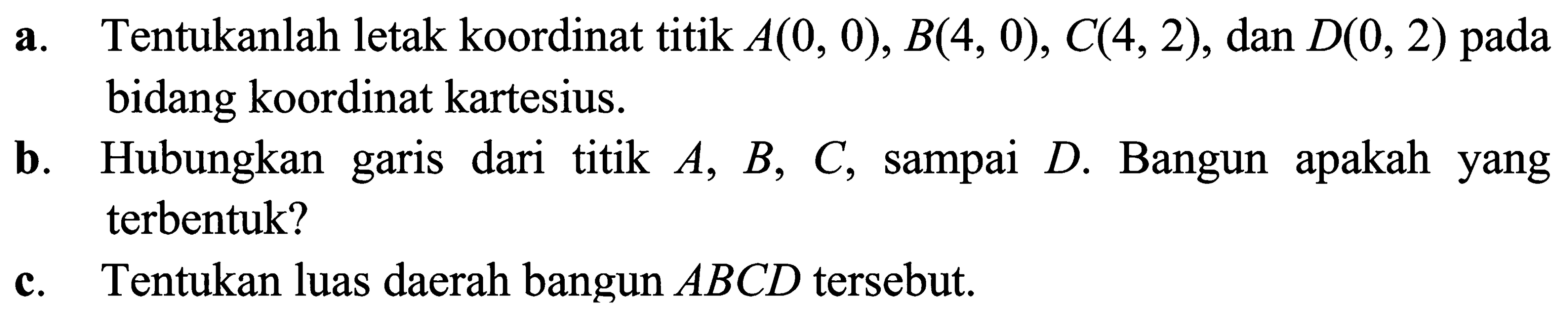 a. Tentukanlah letak koordinat titik A(0,0), B(4,0), C(4,2), dan D(0, 2) pada bidang koordinat kartesius. b. Hubungkan garis dari titik A, B, C, sampai D. Bangun apakah yang terbentuk? c. Tentukan luas daerah bangun ABCD tersebut.