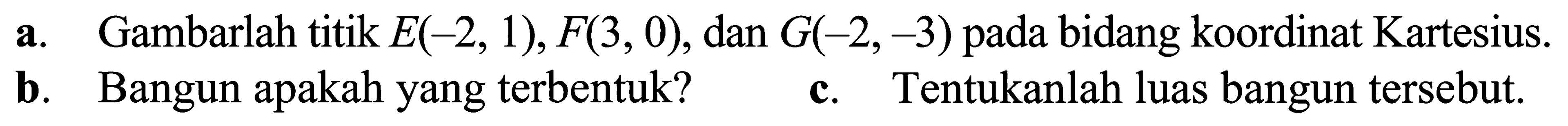 a. Gambarlah titik E(-2, 1), F(3, 0), dan G(-2,-3) pada bidang koordinat Kartesius. b. Bangun apakah yang terbentuk? c. Tentukanlah luas bangun tersebut.