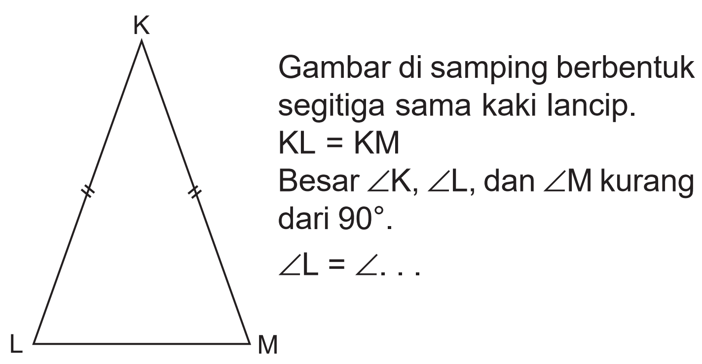 Gambar di samping berbentuk segitiga sama kaki lancip. KL = KM =Besar sudut K, sudut L, dan sudut M kurang dari 90. sudut L = sudut ... K L M