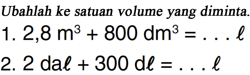 Ubahlah ke satuan volume yang diminta. 1. 2,8 m^3 + 800 dm^3 = ... l 2. 2 dal + 300 dl = ... l