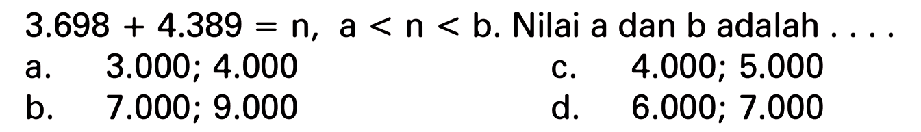 3.698 + 4.389 = n, a < n < b. Nilai a dan b adalah