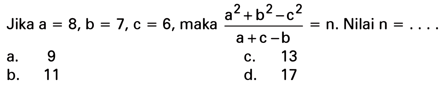 Jika a = 8, b = 7, c = 6, maka (a^2 + b^2 - c^2)/(a + c - b) = n. Nilai n = . . . .