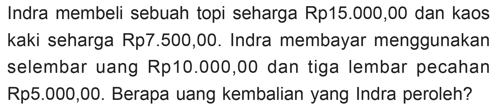 Indra membeli sebuah topi seharga Rp15.000,00 dan kaos kaki seharga Rp7.500,00. Indra membayar menggunakan selembar uang Rp10.000,00 dan tiga lembar pecahan Rp5.000,00. Berapa uang kembalian yang Indra peroleh?