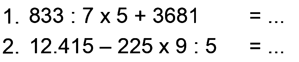 1.  833: 7 x 5 + 3681 = ...
2.  12.415 - 225 x 9 : 5 = ...