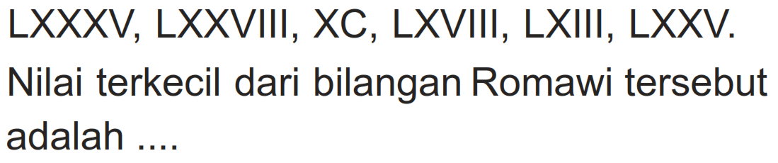 LXXXV, LXXVIII, XC, LXVIII, LXIII, LXXV. Nilai terkecil dari bilangan Romawi tersebut adalah ....