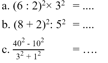 a. (6 : 2)^2 x 3^2 = .... b. (8 + 2)^2 : 5^2 = .... c. (40^2 - 10^2)/(3^2 + 1^2) = ....