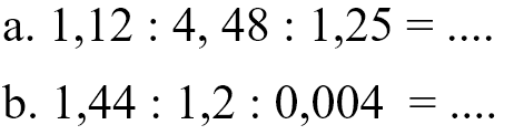 a. 1,12 : 4,48 : 1,25 = .... b. 1,44 : 1,2 : 0,004 = ....