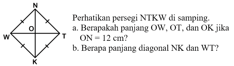 Perhatikan persegi NTKW di samping. a. Berapakah panjang OW, OT, dan OK jika ON= 12 cm? b Berapa panjang diagonal NK dan WT?