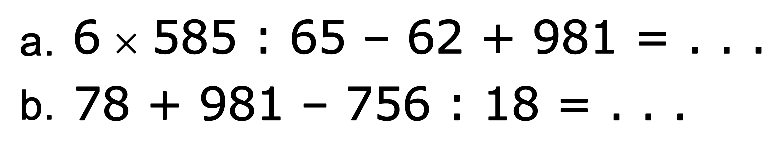 a. 6 x 585 : 65 - 62 + 981 = ... b. 78 + 981 - 756 : 18 = ...