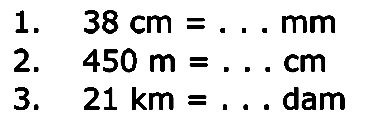 1. 38 cm = ... mm 2. 450 m = ... cm 3. 21 km = ... dam