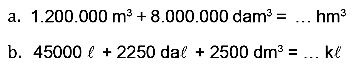 a. 1.200.000 m^3 + 8.000.000 dam^3 = ... hm^3 b. 45000 l + 2250 dal 2500 dm^3 = ... kl
