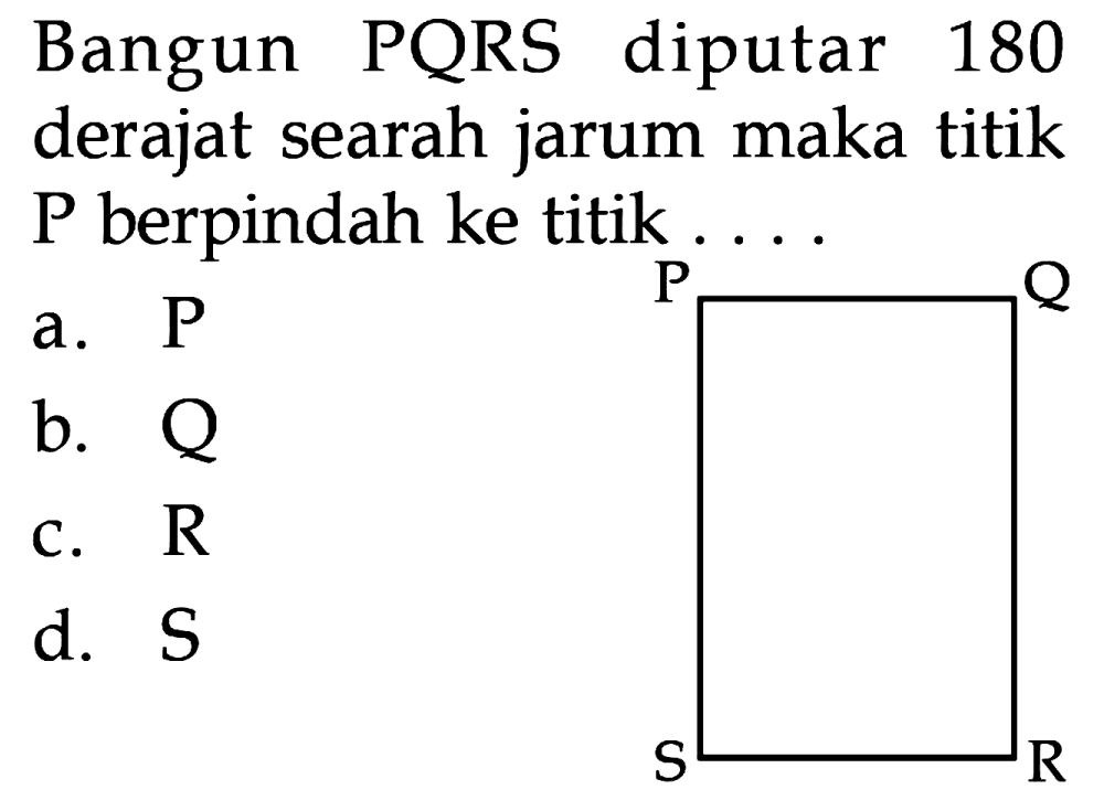 Bangun PQRS diputar 180 derajat searah jarum maka titik P berpindah ke titik P a b. Q R C. d. S R