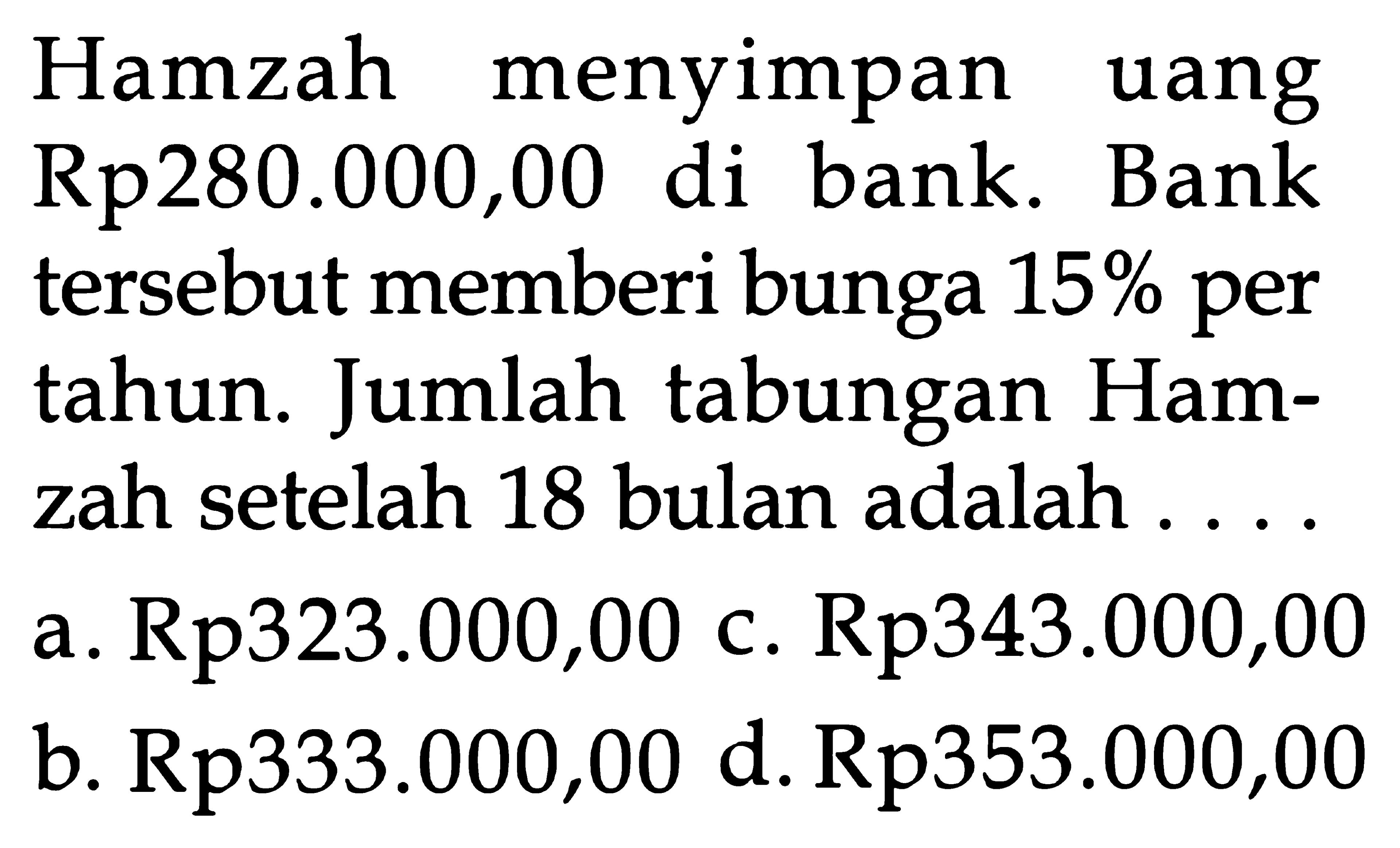 Hamzah menyimpan uang Rp280.000,00 di bank. Bank tersebut memberi bunga 15% per tahun. Jumlah tabungan Ham- zah setelah 18 bulan adalah ....