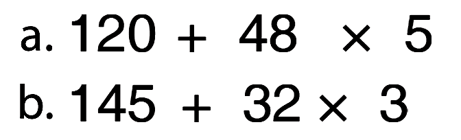 a. 120 + 48 x 5 b. 145 + 32 x 3