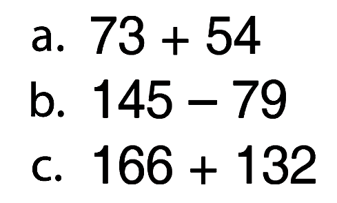 a. 73 + 54 b. 145 - 79 c. 166 + 132
