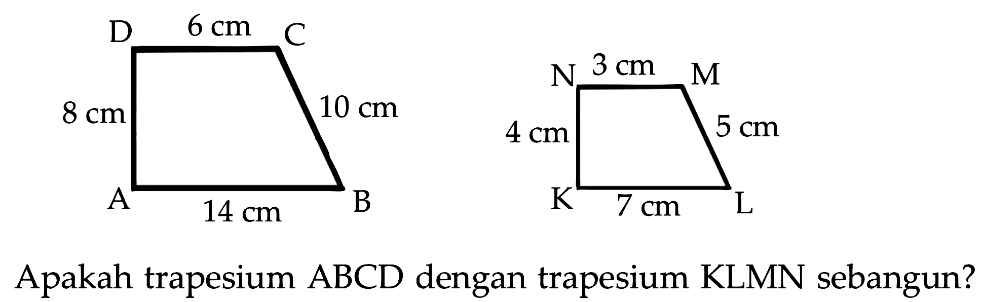 ABCD 6 cm 8 cm 10 cm 14 cm KLMN 3 cm 4 cm 5 cm 7 cm Apakah trapesium ABCD dengan trapesium KLMN sebangun?