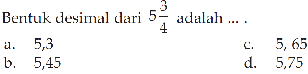 Bentuk desimal dari 5 3/4 adalah a. 5,3 c. 5, 65 b. 5,45 d. 5,75