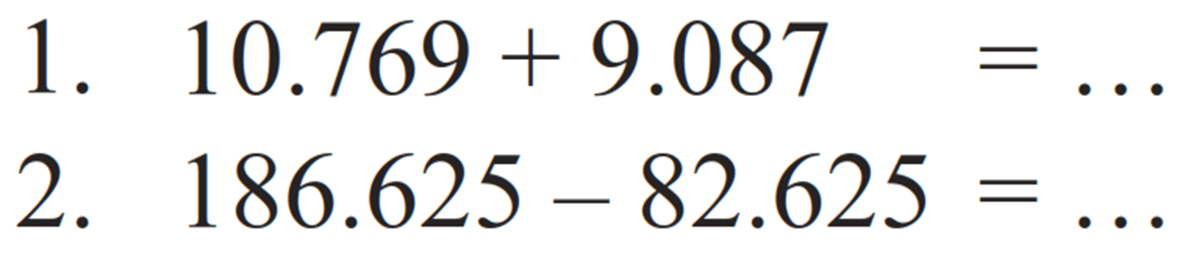 1. 10.769 + 9.087 = ... 
2. 186.625 - 82.625 = ...