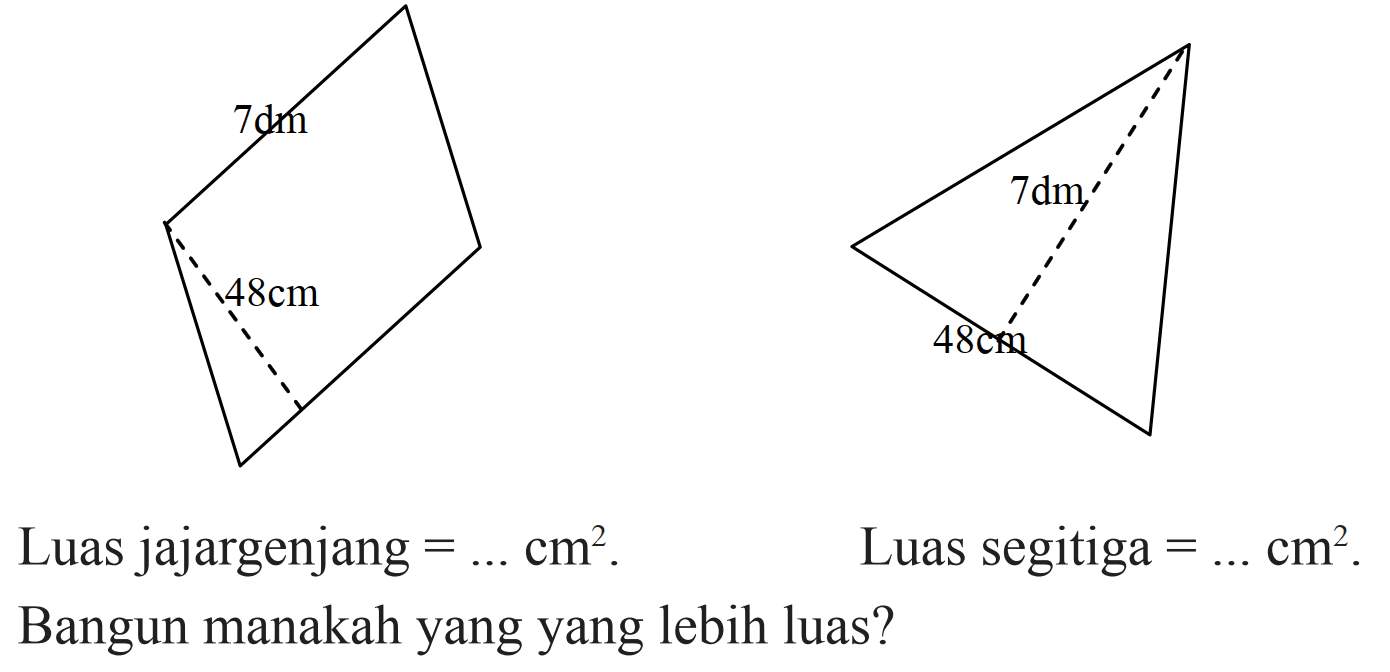 7 dm 48 cm 7 dm 48 cm 
Luas jajargenjang = ... cm^2. 
Luas segitiga = ... cm^2. 
Bangun manakah yang lebih luas?