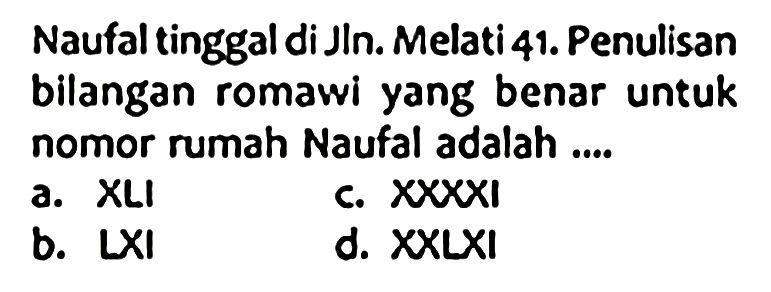 Naufal tinggal di Jln. Melati 41. Penulisan bilangan romawi yang benar untuk nomor rumah Naufal adalah ....
a. XLI
c.  X x X x I 
b.  L X I 
d. XXLXI