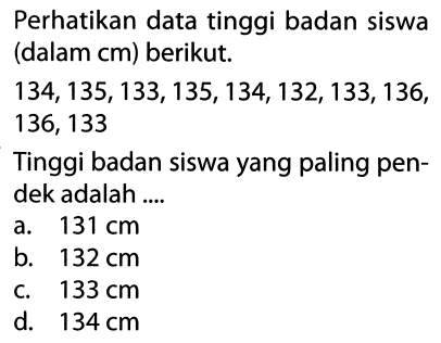 Perhatikan data tinggi badan siswa (dalam  cm  ) berikut.
 134,135,133,135,134,132,133,136 ,
136,133
Tinggi badan siswa yang paling pendek adalah ....
a.  131 cm 
b.  132 cm 
c.  133 cm 
d.  134 cm 
