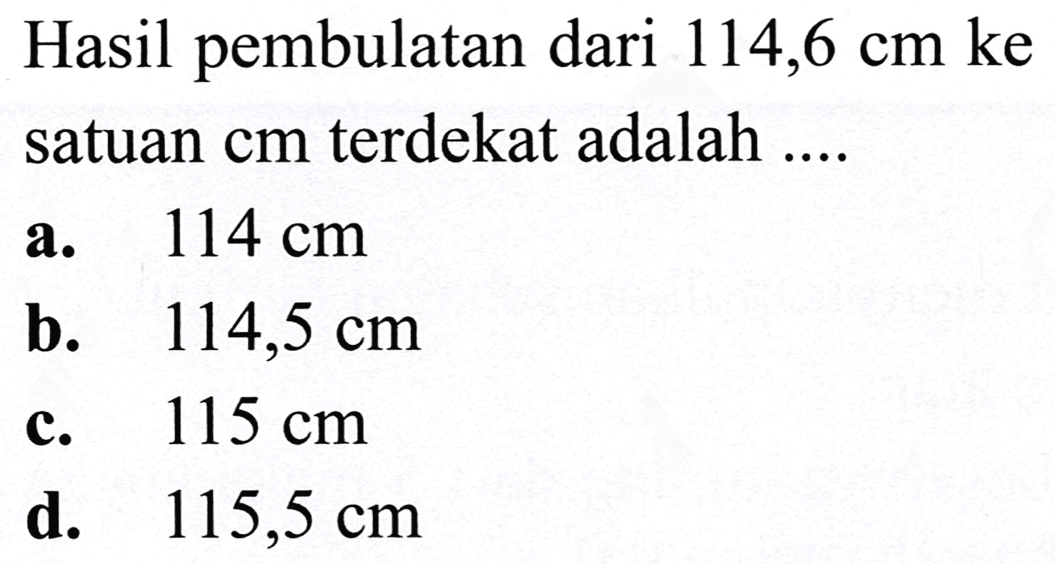 Hasil pembulatan dari  114,6 cm  ke satuan  cm  terdekat adalah ....
a.  114 cm 
b.   114,5 cm 
c.  115 cm 
d.   115,5 cm 