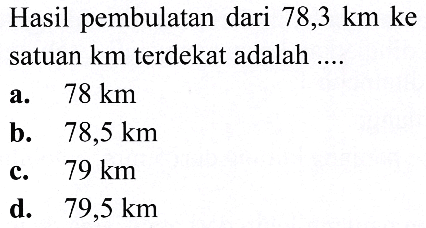 Hasil pembulatan dari  78,3 (~km)  ke satuan  (km)  terdekat adalah ....
a.   78 (~km) 
b.   78,5 (~km) 
c.  79 (~km) 
d.  79,5 (~km) 