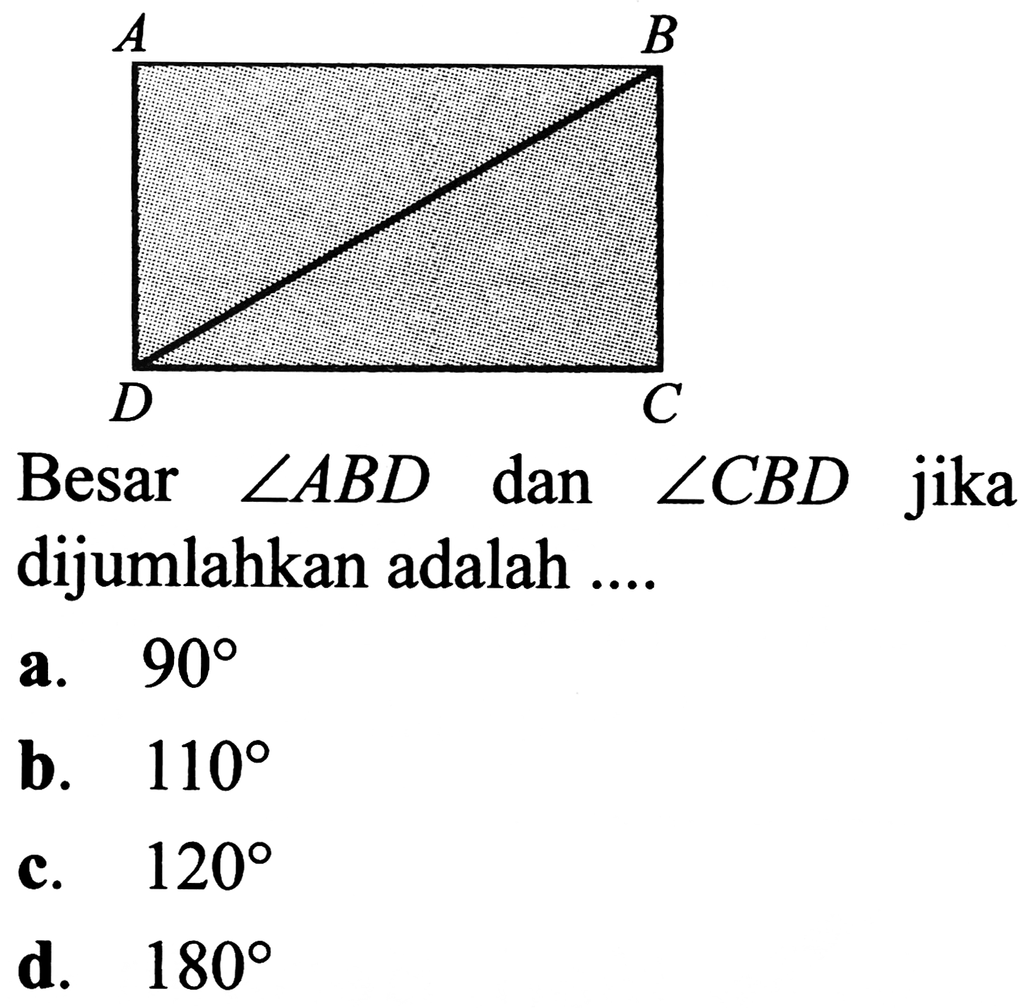 Besar  sudut A B D  dan  sudut C B D  jika dijumlahkan adalah ....
a.  90 
b.  110 
c.  120 
d.  180 