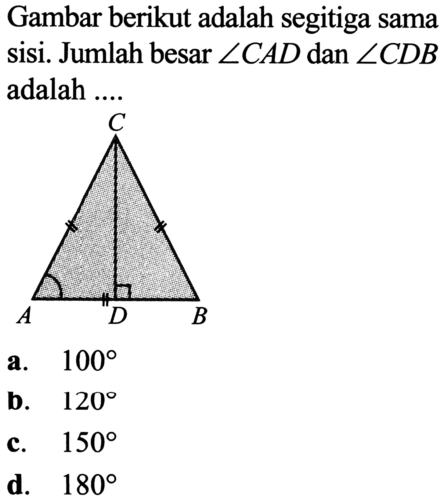 Gambar berikut adalah segitiga sama sisi. Jumlah besar  sudut C A D  dan  sudut C D B  adalah ....
a.  100 
b.  120 
c.  150 
d.  180 