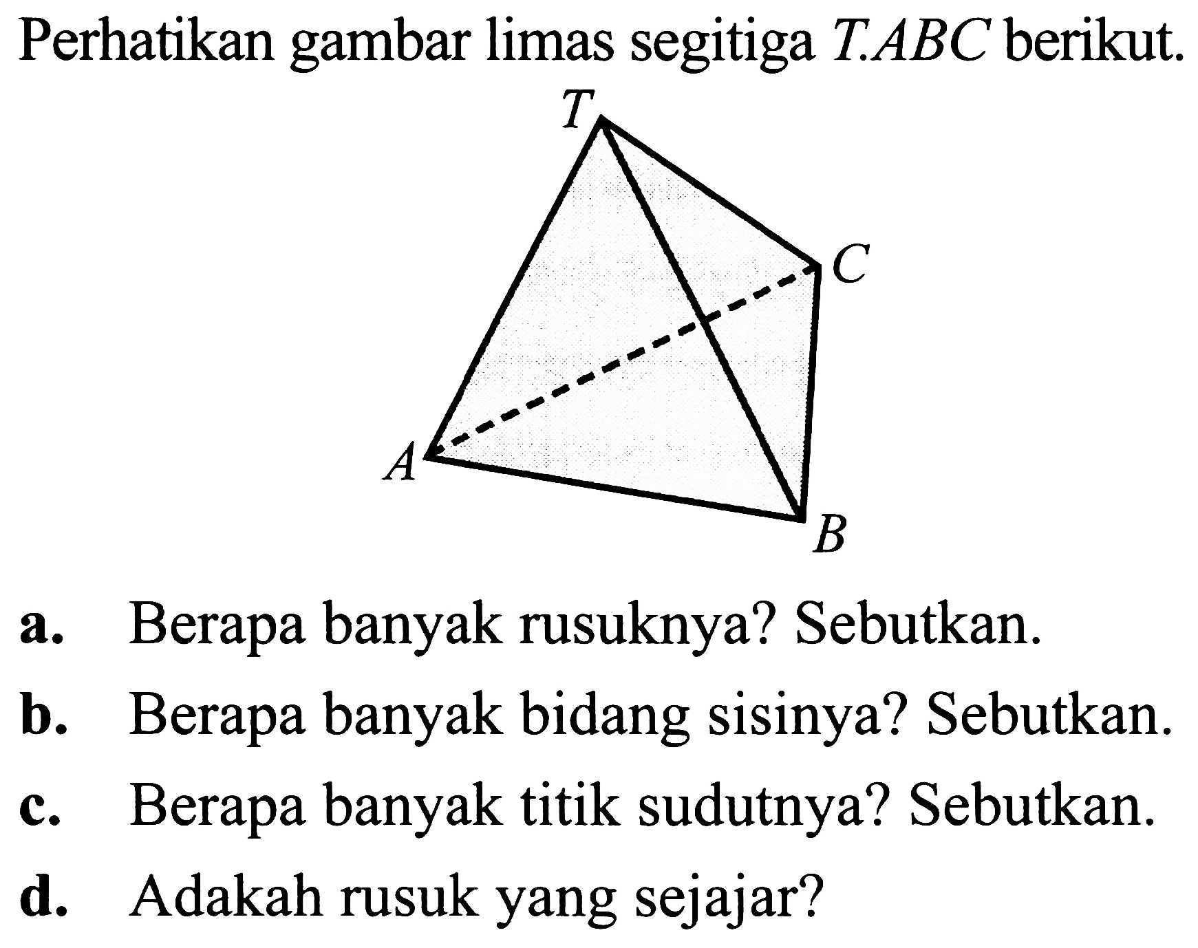 Perhatikan gambar limas segitiga  T . A B C  berikut.
a. Berapa banyak rusuknya? Sebutkan.
b. Berapa banyak bidang sisinya? Sebutkan.
c. Berapa banyak titik sudutnya? Sebutkan.
d. Adakah rusuk yang sejajar?