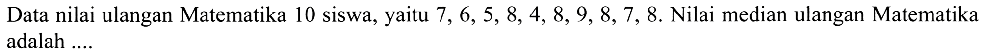 Data nilai ulangan Matematika 10 siswa, yaitu  7,6,5,8,4,8,9,8,7,8 .  Nilai median ulangan Matematika adalah ....