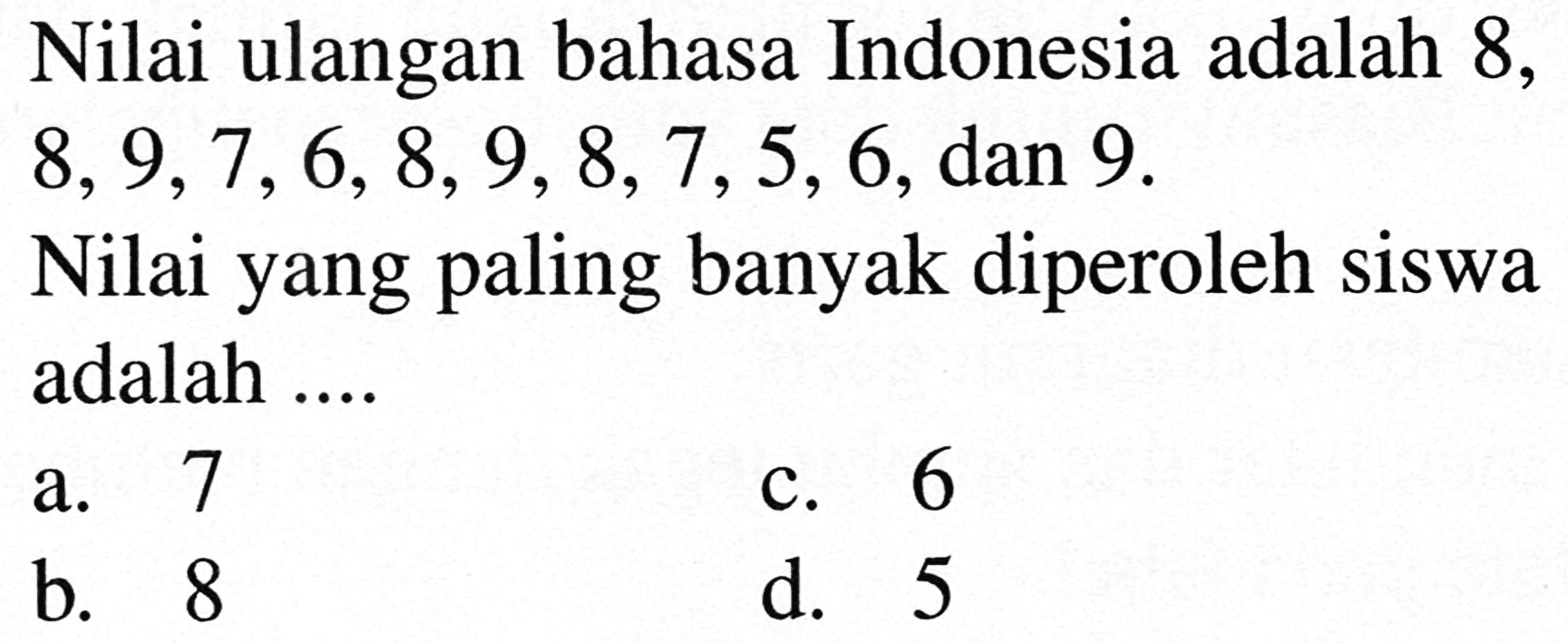 Nilai ulangan bahasa Indonesia adalah 8 ,  8,9,7,6,8,9,8,7,5,6 , dan 9 .
Nilai yang paling banyak diperoleh siswa adalah ....
a. 7
c. 6
b. 8
d. 5