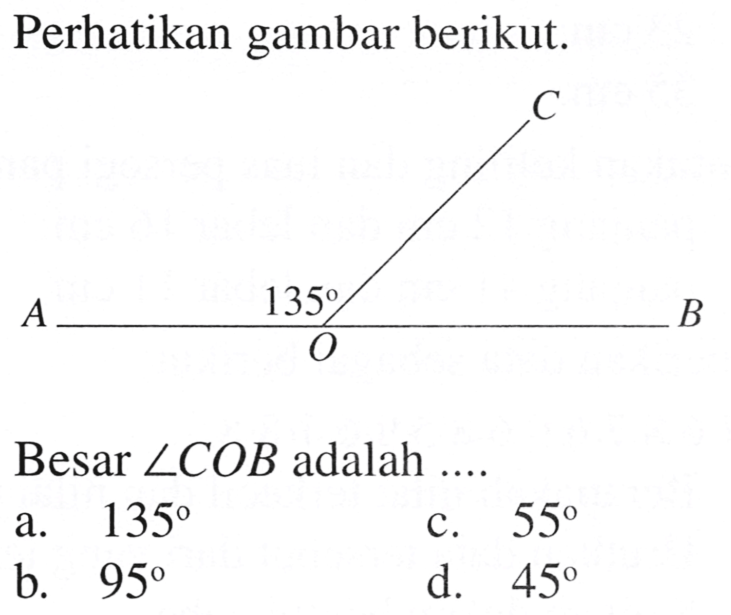 Perhatikan gambar berikut.
Besar  sudut C O B  adalah ....
a.  135 
c.  55 
b.  95 
d.  45 