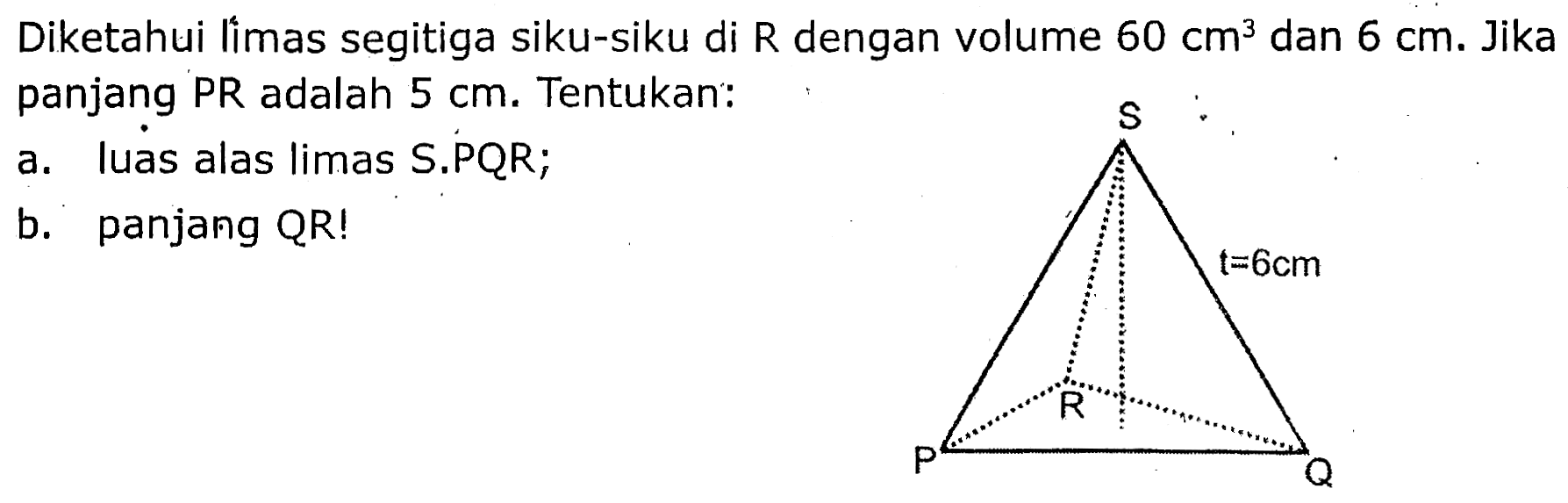 Diketahui limas segitiga siku-siku di R dengan volume  60 cm^(3)  dan  6 cm . Jika panjang PR adalah  5 cm . Tentukan:
a. luas alas limas S.PQR;
b. panjang QR!